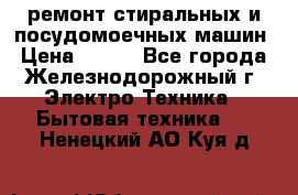 ремонт стиральных и посудомоечных машин › Цена ­ 500 - Все города, Железнодорожный г. Электро-Техника » Бытовая техника   . Ненецкий АО,Куя д.